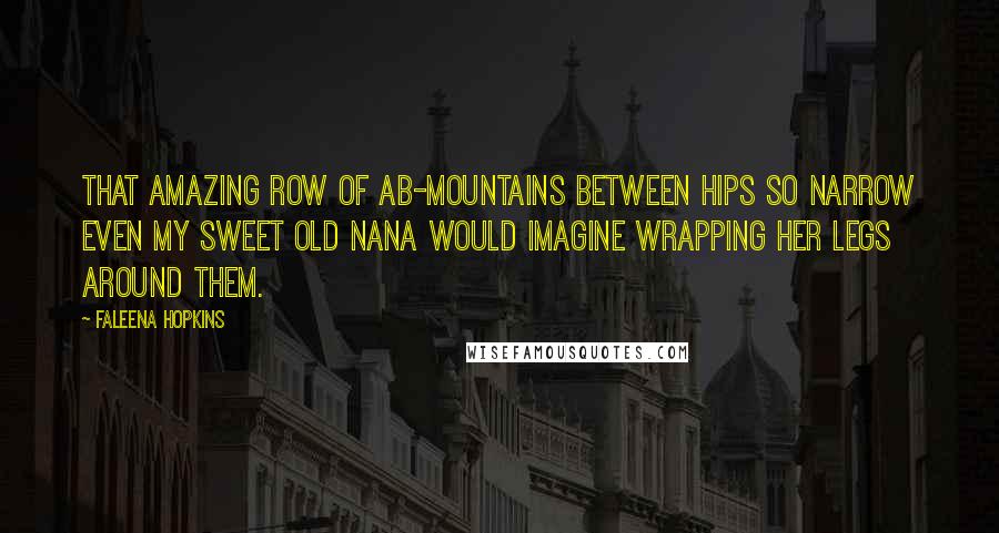 Faleena Hopkins Quotes: that amazing row of ab-mountains between hips so narrow even my sweet old Nana would imagine wrapping her legs around them.