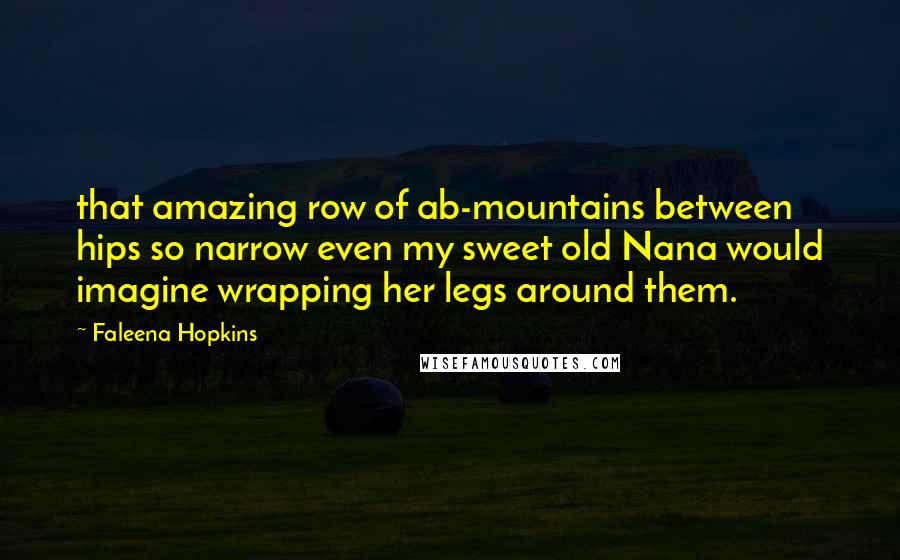 Faleena Hopkins Quotes: that amazing row of ab-mountains between hips so narrow even my sweet old Nana would imagine wrapping her legs around them.