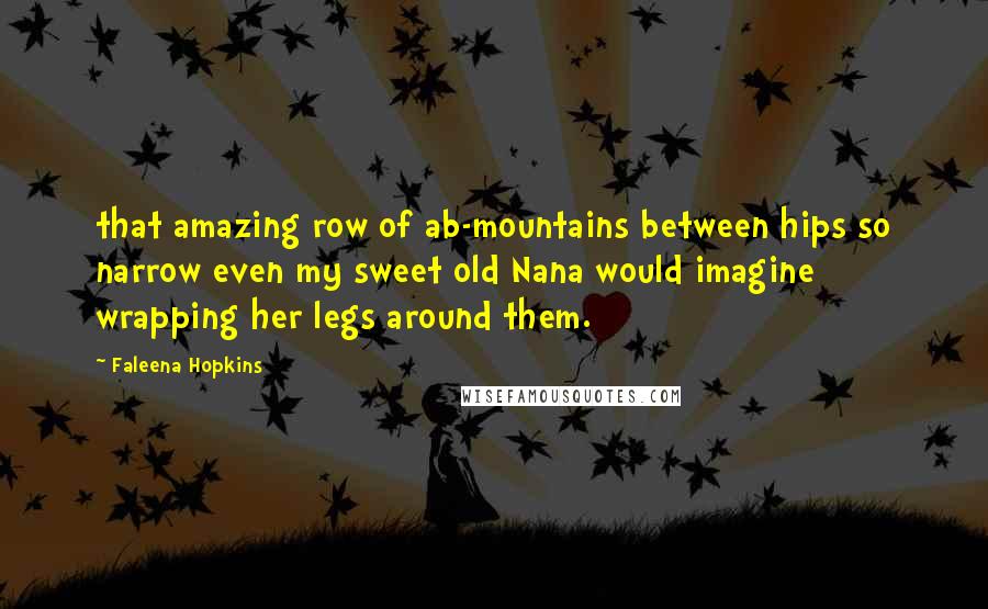 Faleena Hopkins Quotes: that amazing row of ab-mountains between hips so narrow even my sweet old Nana would imagine wrapping her legs around them.