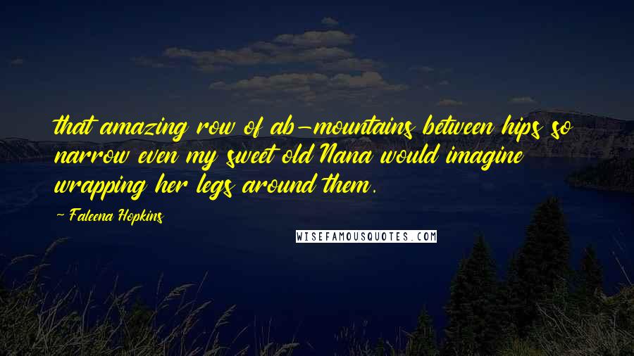 Faleena Hopkins Quotes: that amazing row of ab-mountains between hips so narrow even my sweet old Nana would imagine wrapping her legs around them.