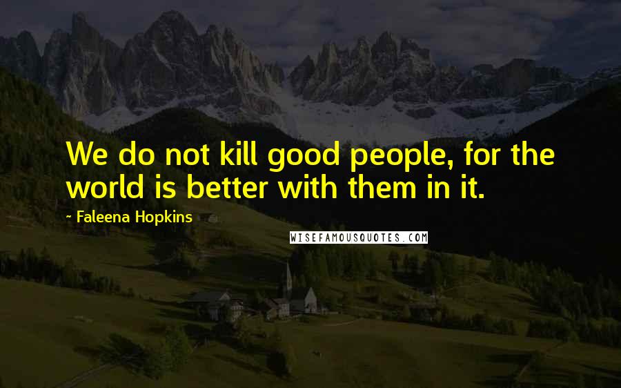 Faleena Hopkins Quotes: We do not kill good people, for the world is better with them in it.