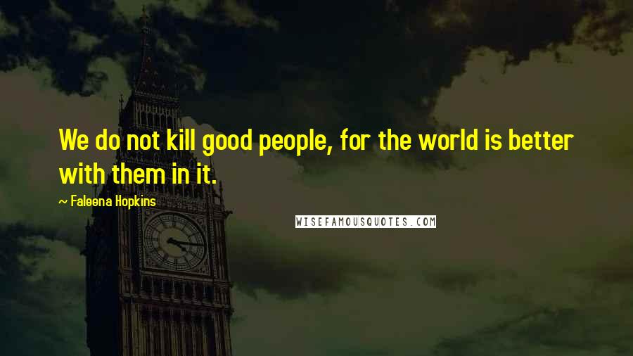 Faleena Hopkins Quotes: We do not kill good people, for the world is better with them in it.