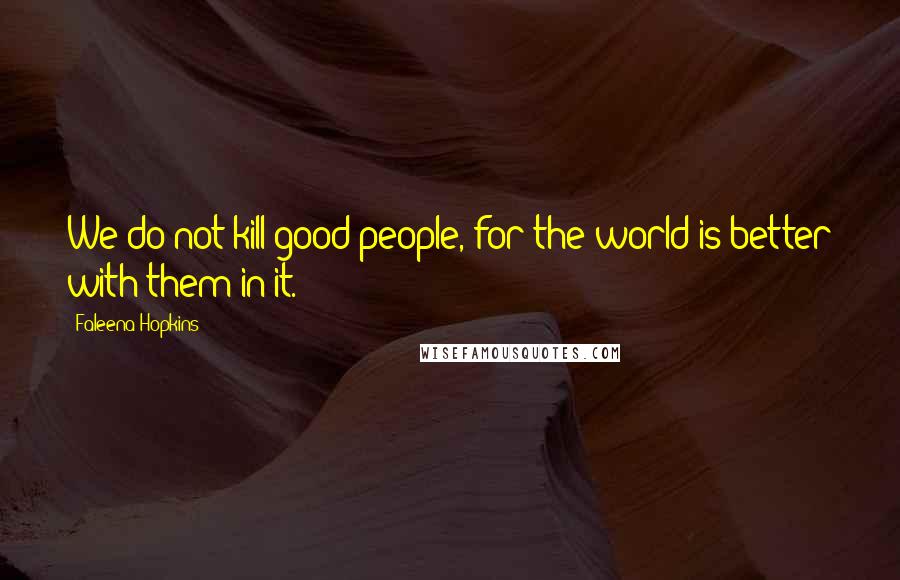 Faleena Hopkins Quotes: We do not kill good people, for the world is better with them in it.