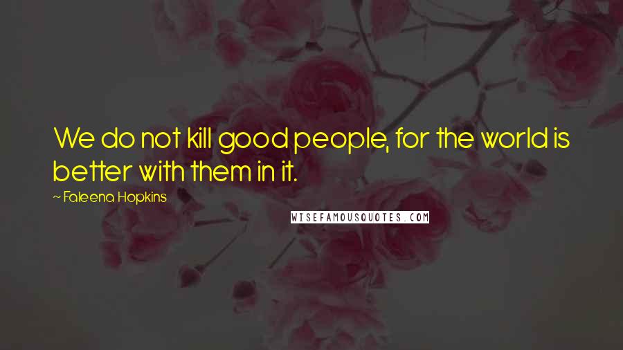 Faleena Hopkins Quotes: We do not kill good people, for the world is better with them in it.