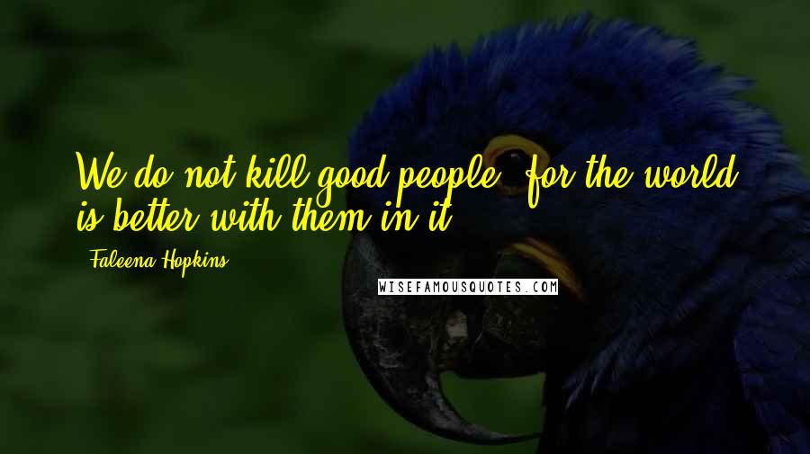 Faleena Hopkins Quotes: We do not kill good people, for the world is better with them in it.