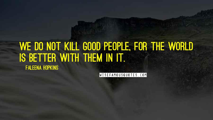 Faleena Hopkins Quotes: We do not kill good people, for the world is better with them in it.