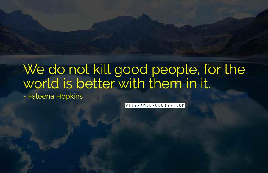 Faleena Hopkins Quotes: We do not kill good people, for the world is better with them in it.