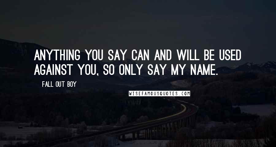 Fall Out Boy Quotes: Anything you say can and will be used against you, so only say my name.