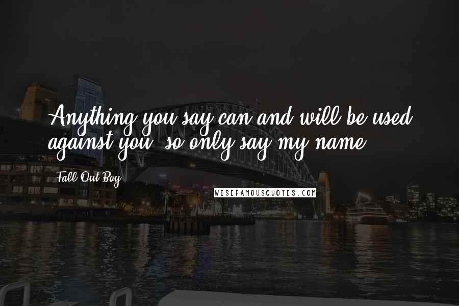 Fall Out Boy Quotes: Anything you say can and will be used against you, so only say my name.