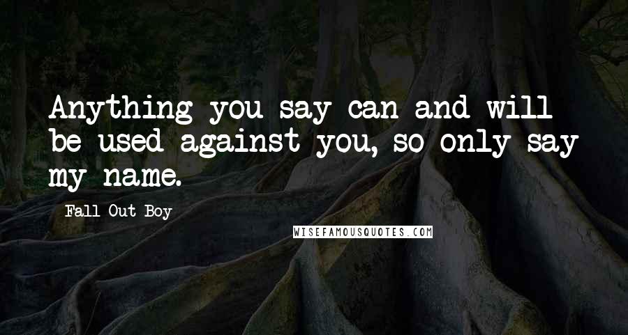 Fall Out Boy Quotes: Anything you say can and will be used against you, so only say my name.