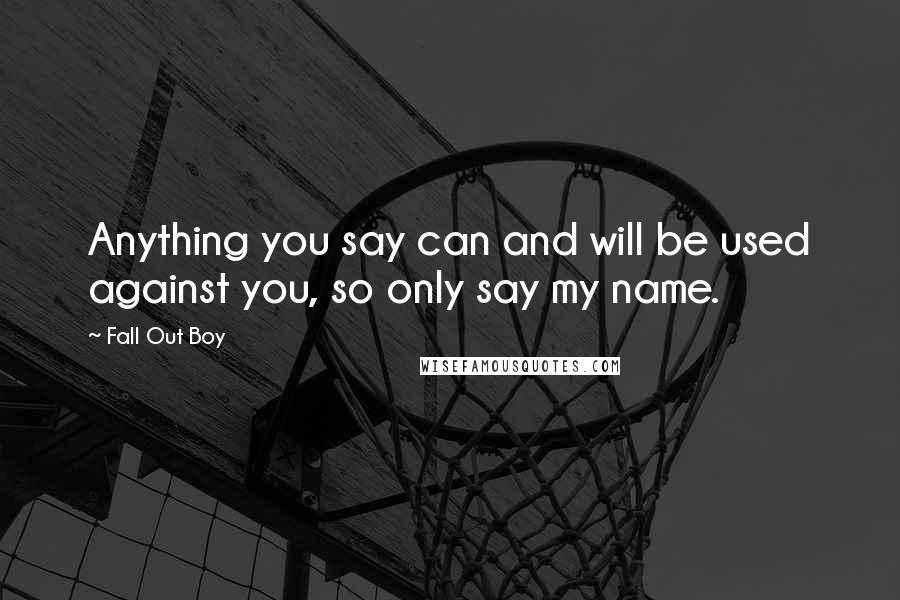 Fall Out Boy Quotes: Anything you say can and will be used against you, so only say my name.