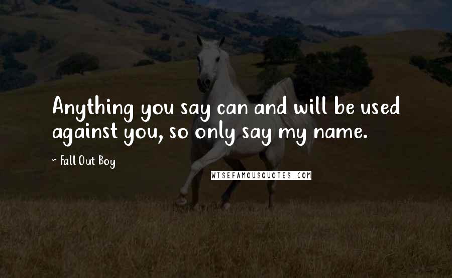 Fall Out Boy Quotes: Anything you say can and will be used against you, so only say my name.