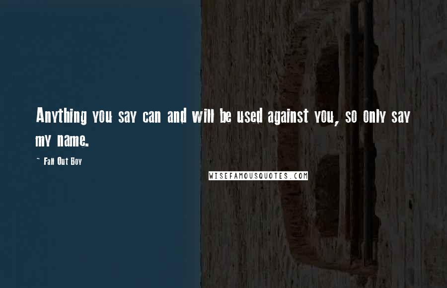 Fall Out Boy Quotes: Anything you say can and will be used against you, so only say my name.