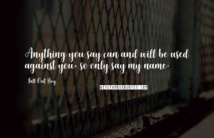 Fall Out Boy Quotes: Anything you say can and will be used against you, so only say my name.