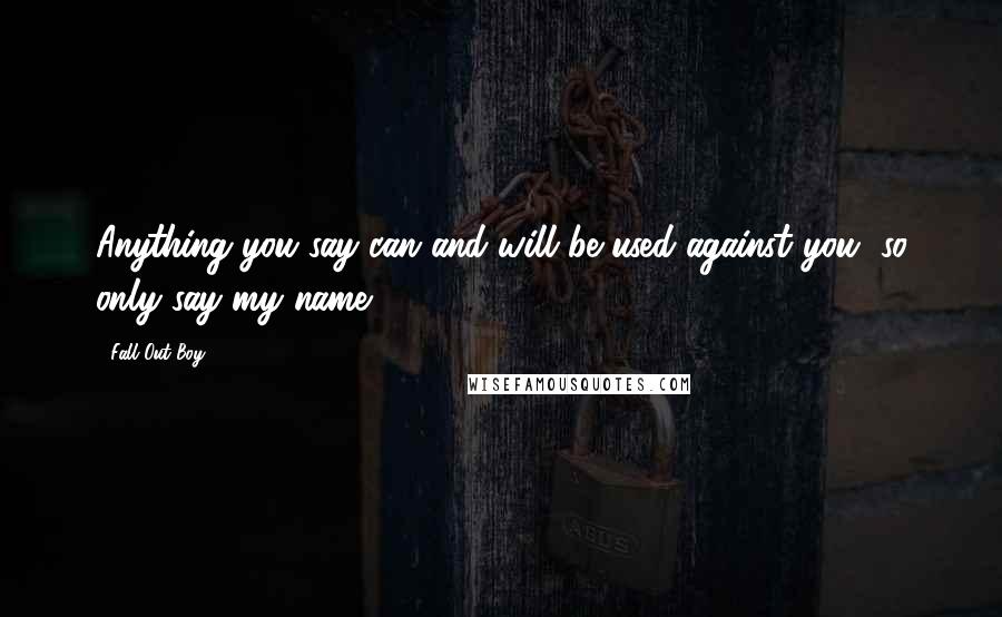 Fall Out Boy Quotes: Anything you say can and will be used against you, so only say my name.