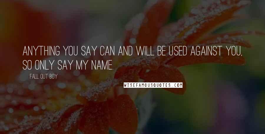 Fall Out Boy Quotes: Anything you say can and will be used against you, so only say my name.