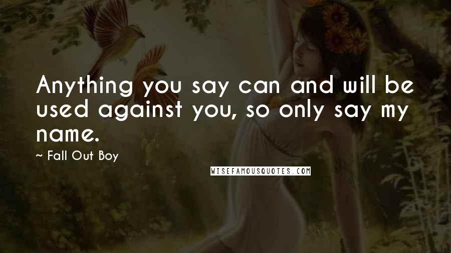 Fall Out Boy Quotes: Anything you say can and will be used against you, so only say my name.