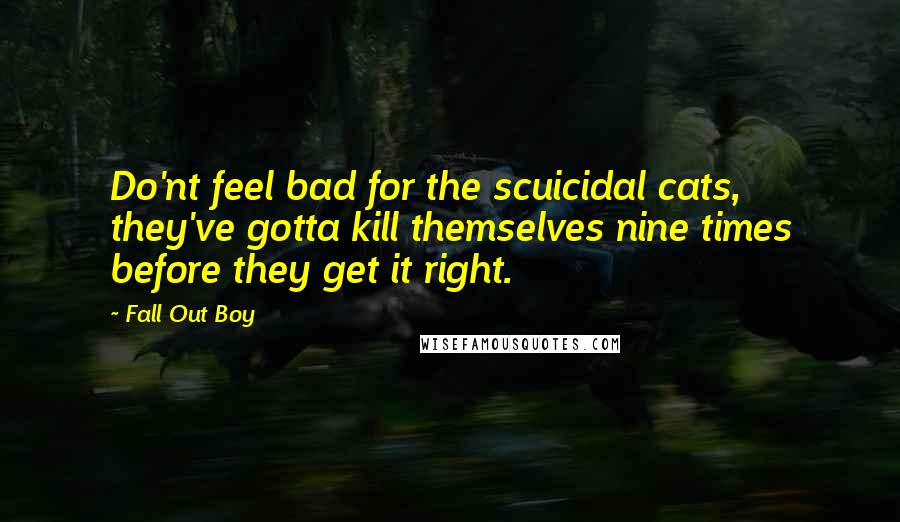 Fall Out Boy Quotes: Do'nt feel bad for the scuicidal cats, they've gotta kill themselves nine times before they get it right.
