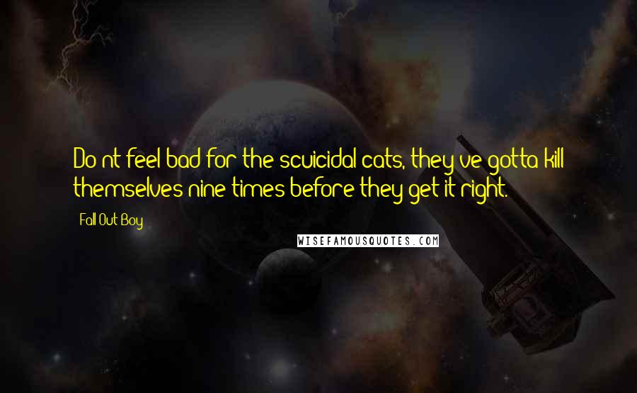 Fall Out Boy Quotes: Do'nt feel bad for the scuicidal cats, they've gotta kill themselves nine times before they get it right.