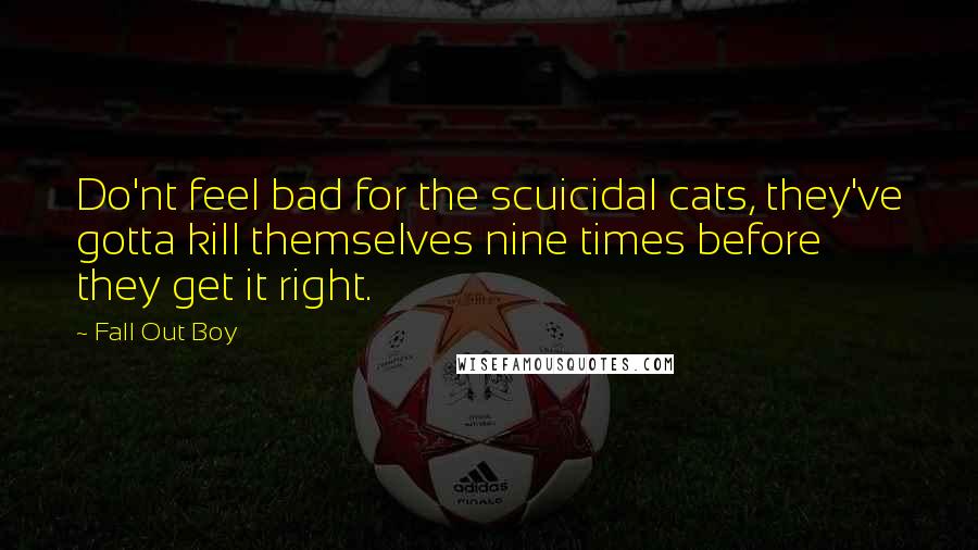 Fall Out Boy Quotes: Do'nt feel bad for the scuicidal cats, they've gotta kill themselves nine times before they get it right.
