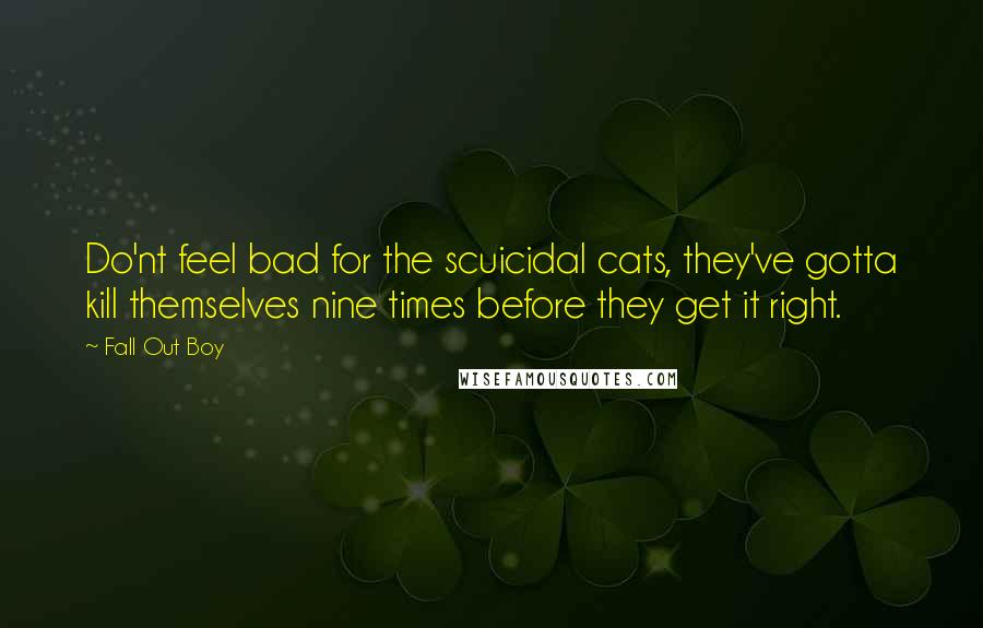 Fall Out Boy Quotes: Do'nt feel bad for the scuicidal cats, they've gotta kill themselves nine times before they get it right.