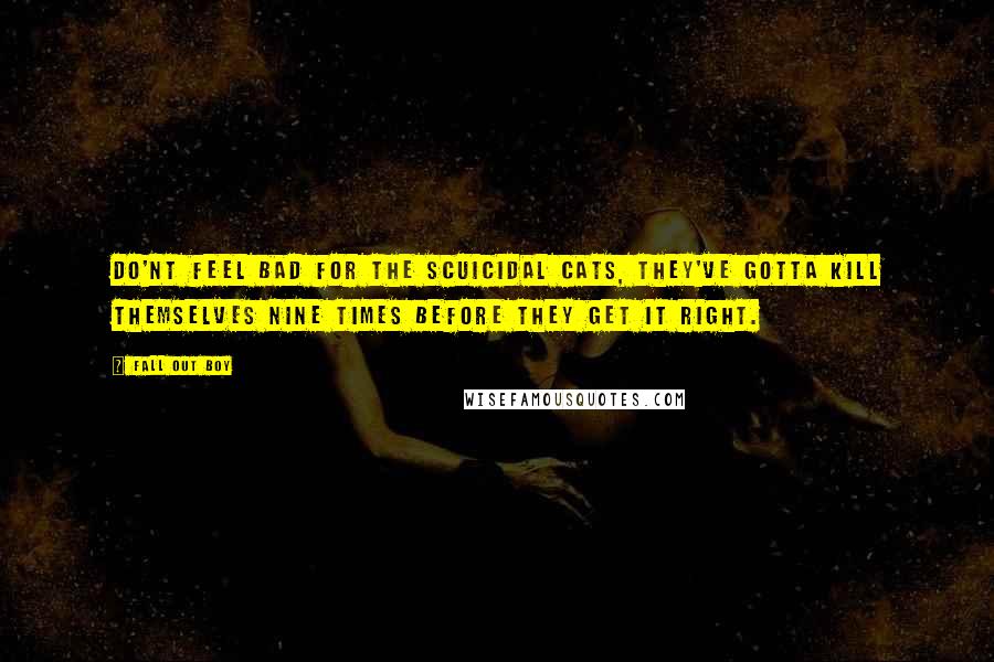Fall Out Boy Quotes: Do'nt feel bad for the scuicidal cats, they've gotta kill themselves nine times before they get it right.