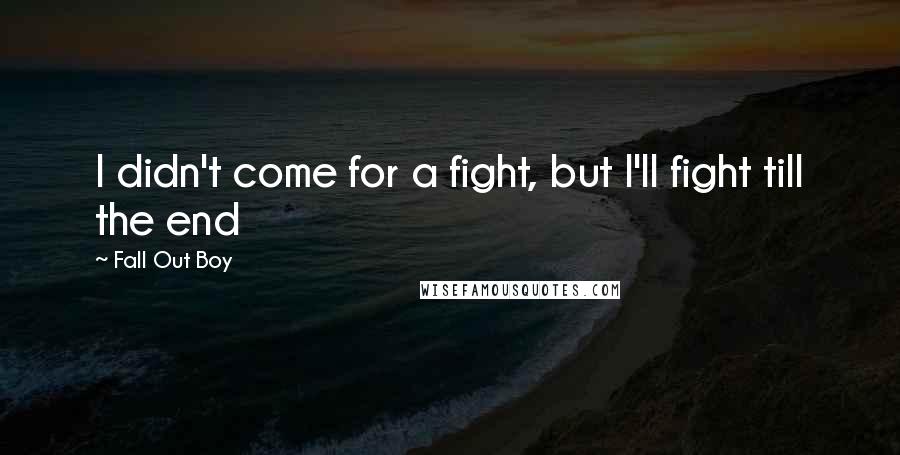 Fall Out Boy Quotes: I didn't come for a fight, but I'll fight till the end