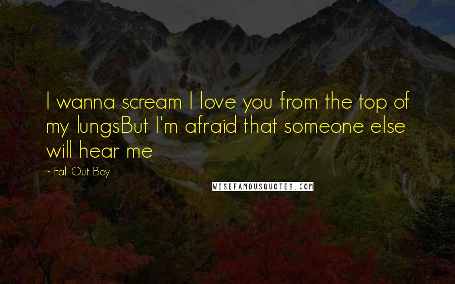 Fall Out Boy Quotes: I wanna scream I love you from the top of my lungsBut I'm afraid that someone else will hear me
