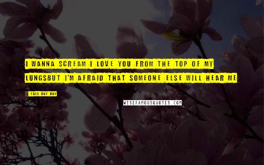 Fall Out Boy Quotes: I wanna scream I love you from the top of my lungsBut I'm afraid that someone else will hear me