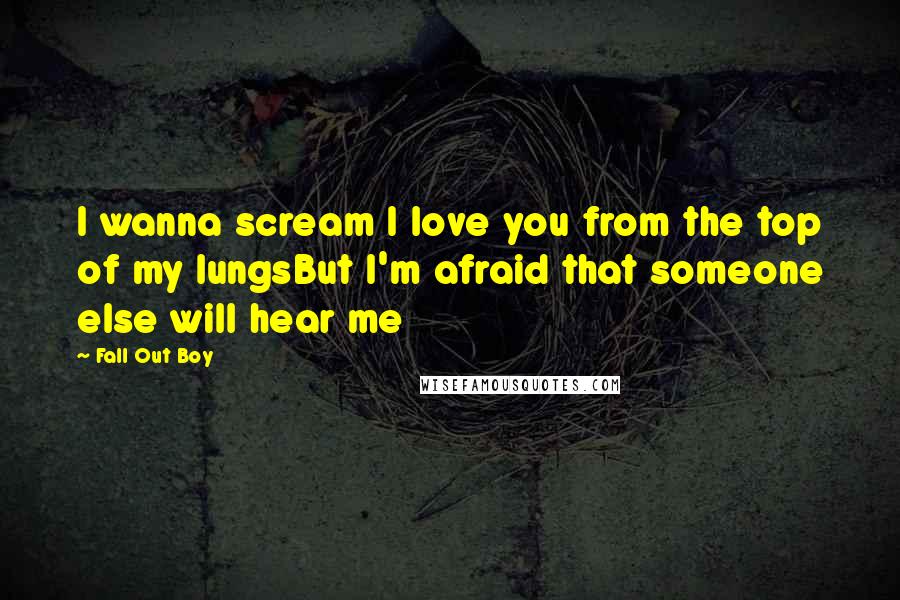 Fall Out Boy Quotes: I wanna scream I love you from the top of my lungsBut I'm afraid that someone else will hear me