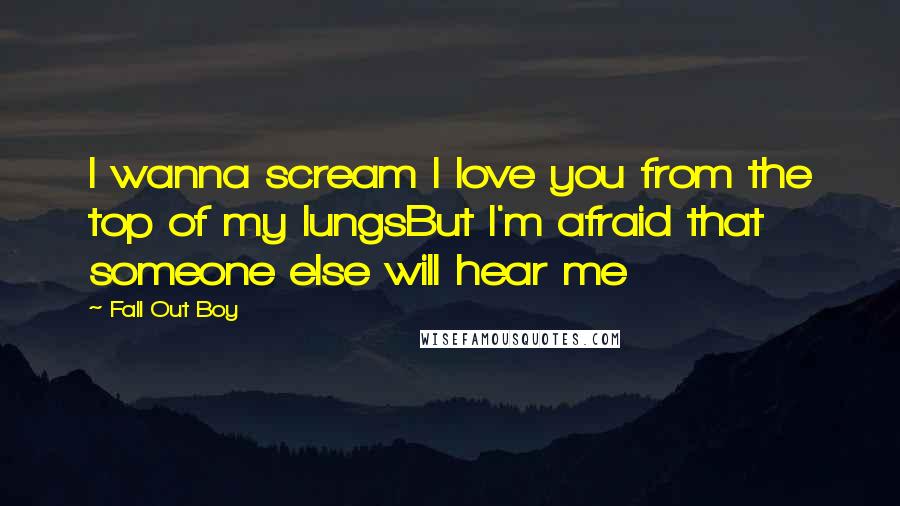 Fall Out Boy Quotes: I wanna scream I love you from the top of my lungsBut I'm afraid that someone else will hear me