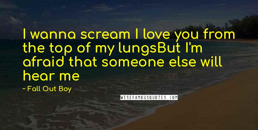 Fall Out Boy Quotes: I wanna scream I love you from the top of my lungsBut I'm afraid that someone else will hear me