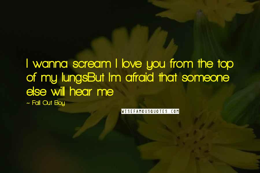 Fall Out Boy Quotes: I wanna scream I love you from the top of my lungsBut I'm afraid that someone else will hear me