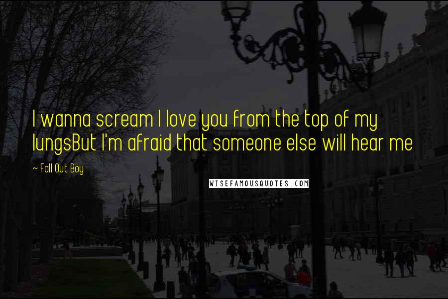 Fall Out Boy Quotes: I wanna scream I love you from the top of my lungsBut I'm afraid that someone else will hear me