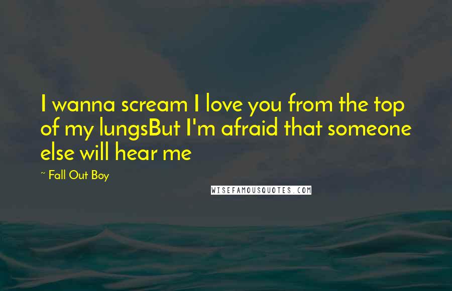 Fall Out Boy Quotes: I wanna scream I love you from the top of my lungsBut I'm afraid that someone else will hear me