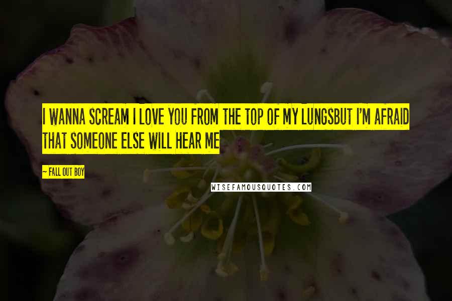 Fall Out Boy Quotes: I wanna scream I love you from the top of my lungsBut I'm afraid that someone else will hear me