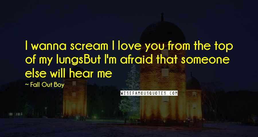 Fall Out Boy Quotes: I wanna scream I love you from the top of my lungsBut I'm afraid that someone else will hear me