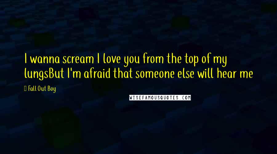 Fall Out Boy Quotes: I wanna scream I love you from the top of my lungsBut I'm afraid that someone else will hear me