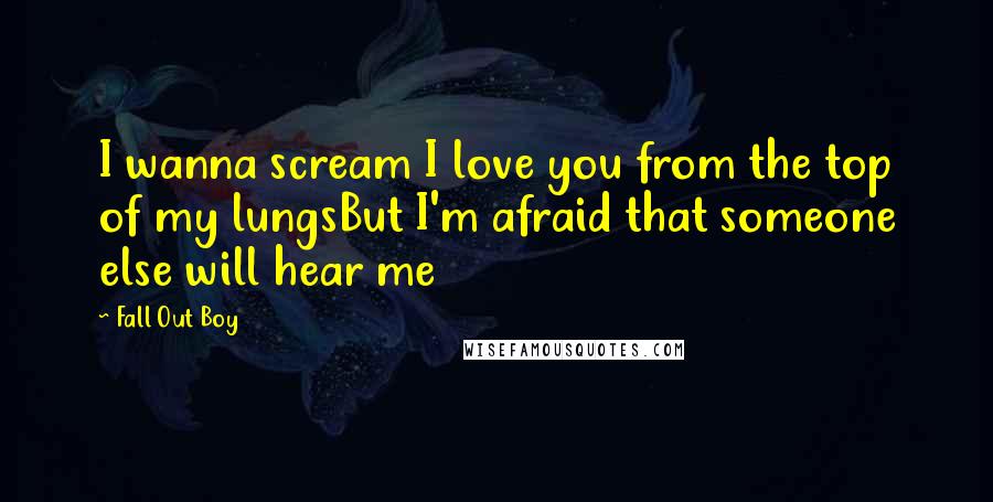 Fall Out Boy Quotes: I wanna scream I love you from the top of my lungsBut I'm afraid that someone else will hear me
