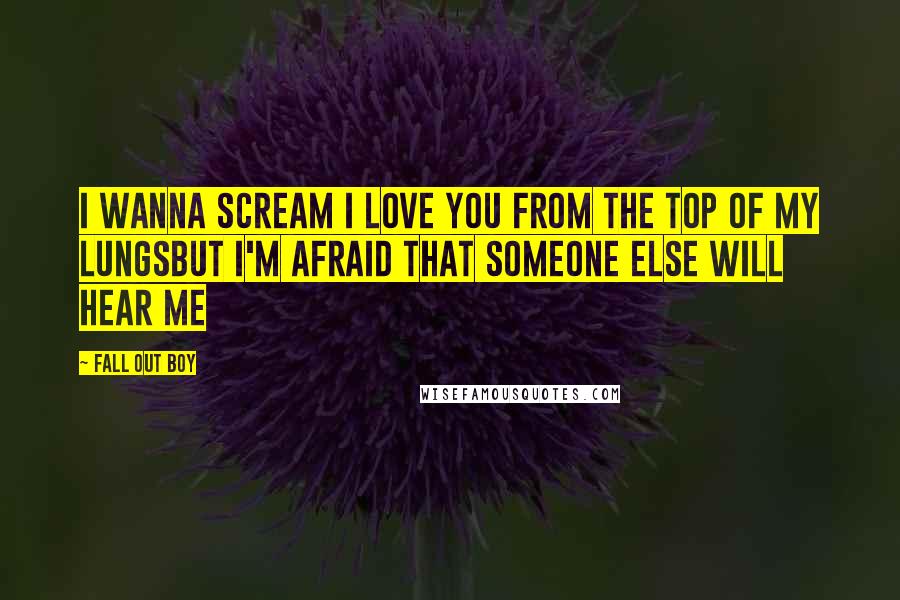 Fall Out Boy Quotes: I wanna scream I love you from the top of my lungsBut I'm afraid that someone else will hear me