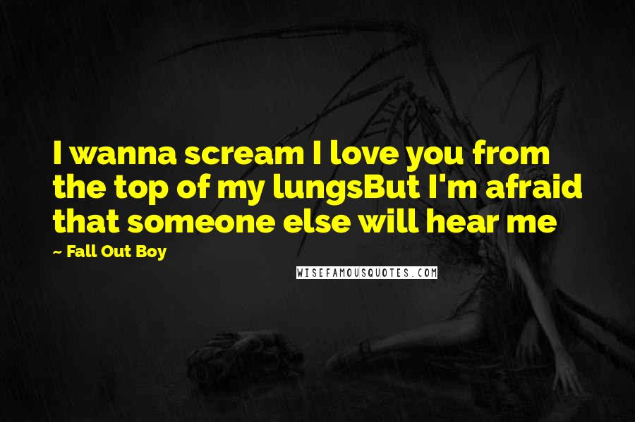 Fall Out Boy Quotes: I wanna scream I love you from the top of my lungsBut I'm afraid that someone else will hear me