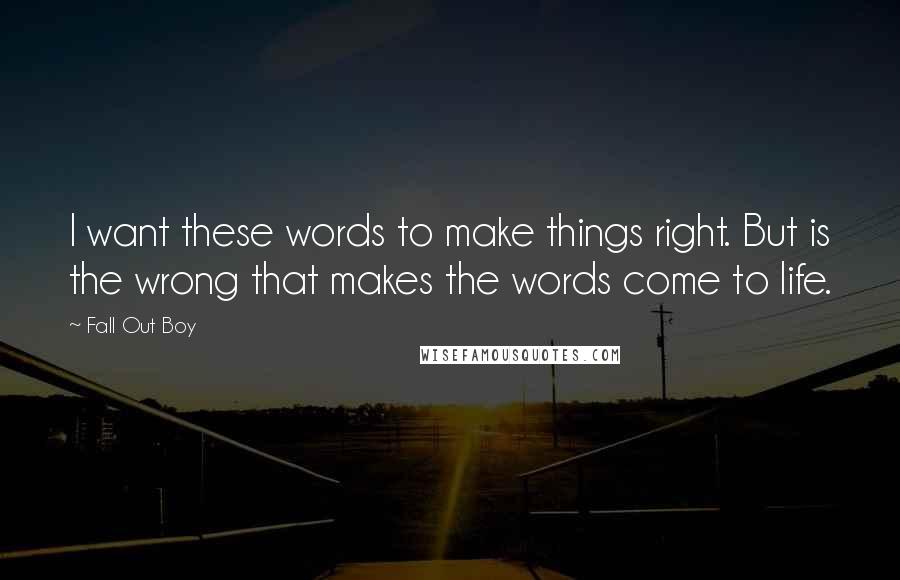 Fall Out Boy Quotes: I want these words to make things right. But is the wrong that makes the words come to life.