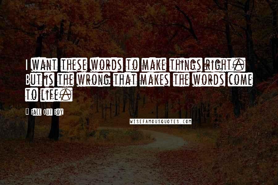 Fall Out Boy Quotes: I want these words to make things right. But is the wrong that makes the words come to life.