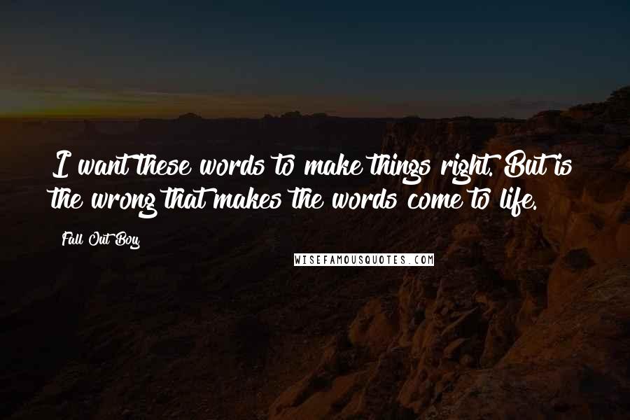 Fall Out Boy Quotes: I want these words to make things right. But is the wrong that makes the words come to life.