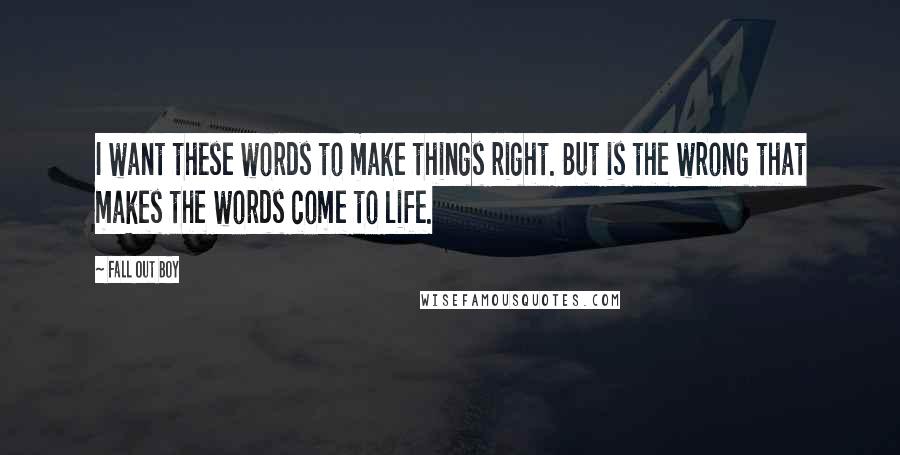 Fall Out Boy Quotes: I want these words to make things right. But is the wrong that makes the words come to life.