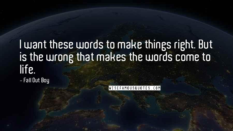 Fall Out Boy Quotes: I want these words to make things right. But is the wrong that makes the words come to life.