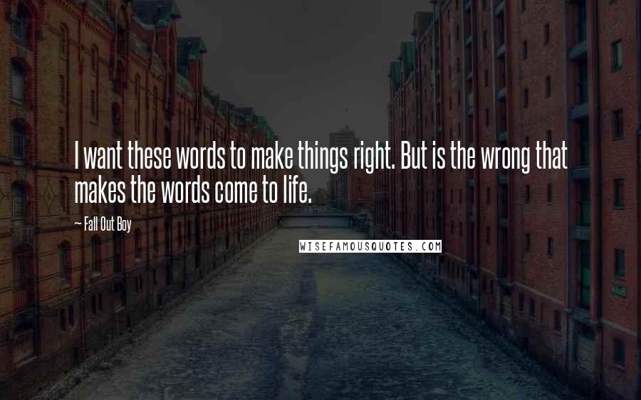 Fall Out Boy Quotes: I want these words to make things right. But is the wrong that makes the words come to life.