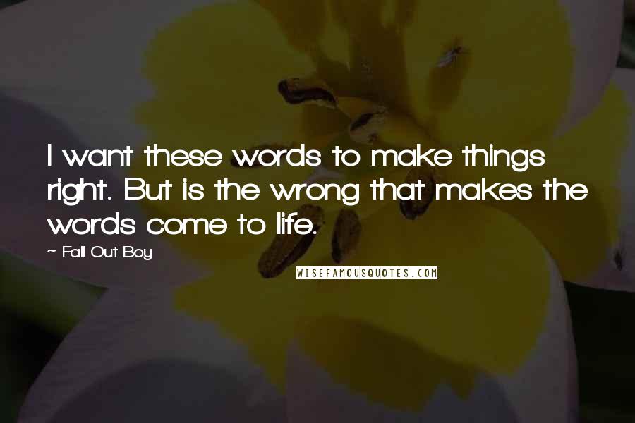 Fall Out Boy Quotes: I want these words to make things right. But is the wrong that makes the words come to life.