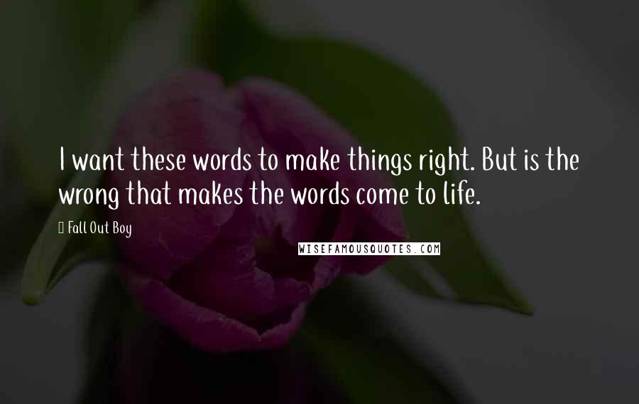 Fall Out Boy Quotes: I want these words to make things right. But is the wrong that makes the words come to life.