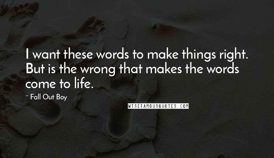 Fall Out Boy Quotes: I want these words to make things right. But is the wrong that makes the words come to life.